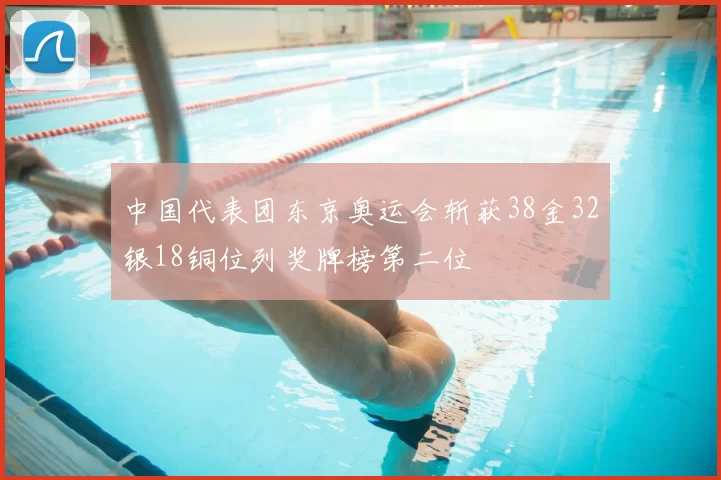 中国代表团东京奥运会斩获38金32银18铜位列奖牌榜第二位