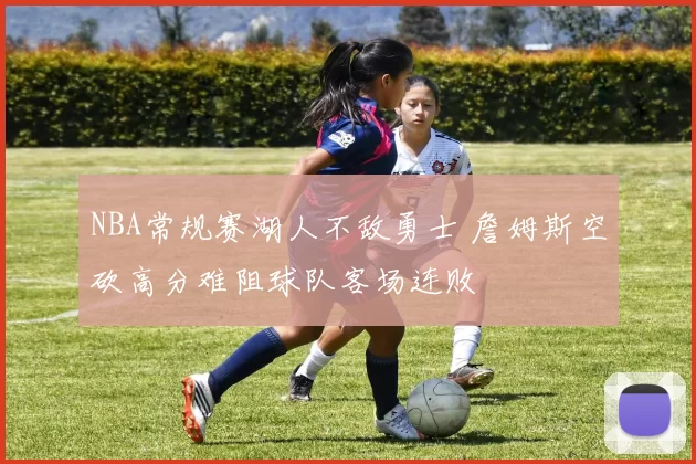 NBA常规赛湖人不敌勇士 詹姆斯空砍高分难阻球队客场连败