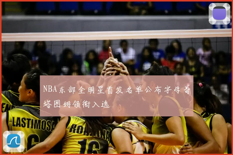 NBA东部全明星首发名单公布字母哥塔图姆领衔入选