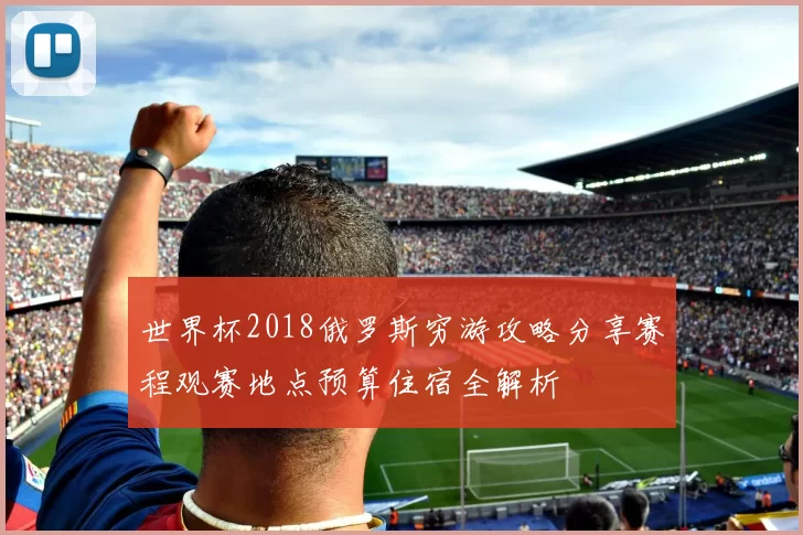 世界杯2018俄罗斯穷游攻略分享赛程观赛地点预算住宿全解析