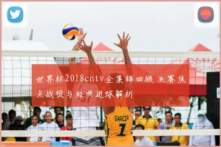 世界杯2018cntv全集锦回顾 决赛焦点战役与经典进球解析