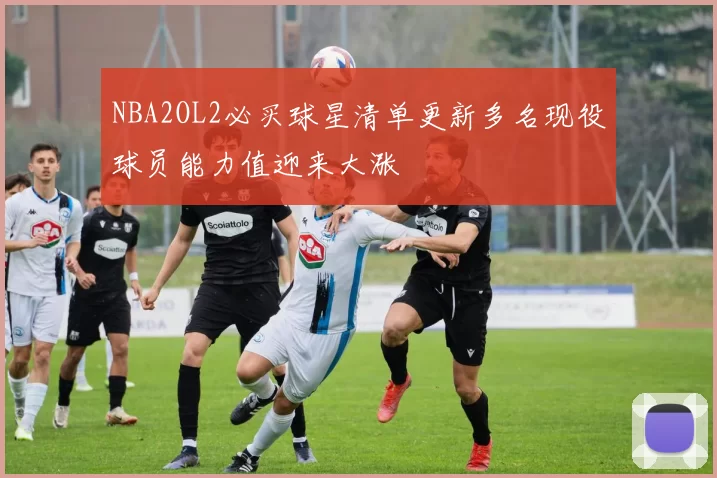 NBA2OL2必买球星清单更新多名现役球员能力值迎来大涨