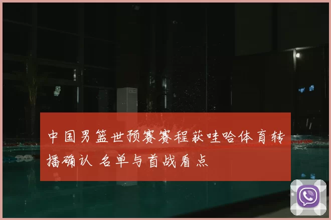 中国男篮世预赛赛程获哇哈体育转播确认 名单与首战看点
