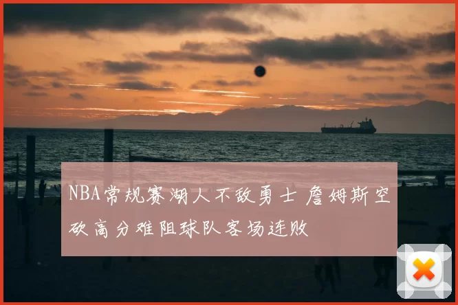 NBA常规赛湖人不敌勇士 詹姆斯空砍高分难阻球队客场连败