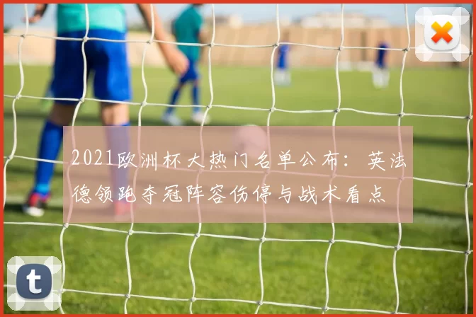 2021欧洲杯大热门名单公布：英法德领跑夺冠阵容伤停与战术看点