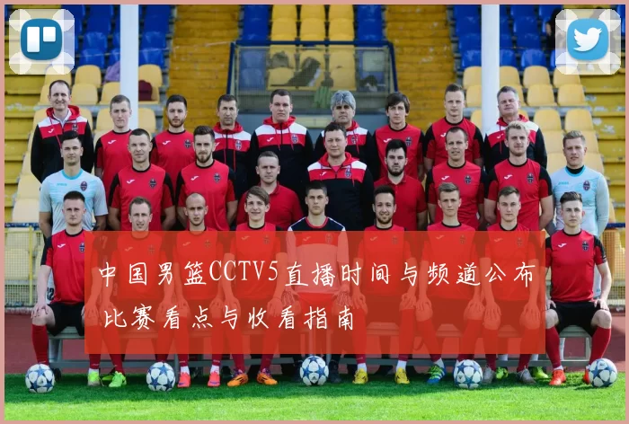 中国男篮CCTV5直播时间与频道公布 比赛看点与收看指南