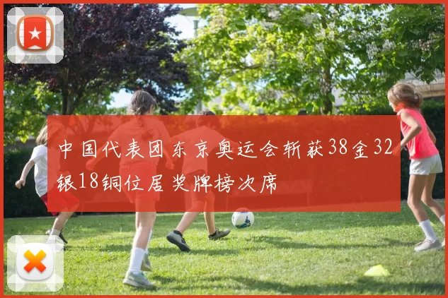 中国代表团东京奥运会斩获38金32银18铜位居奖牌榜次席