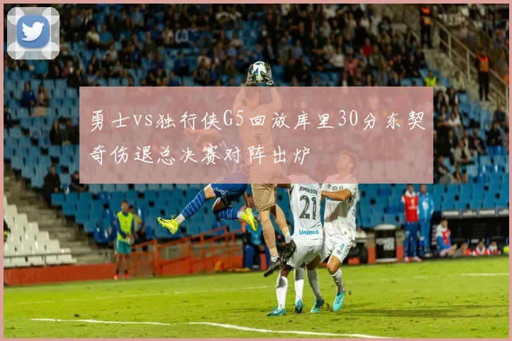 勇士vs独行侠G5回放库里30分东契奇伤退总决赛对阵出炉