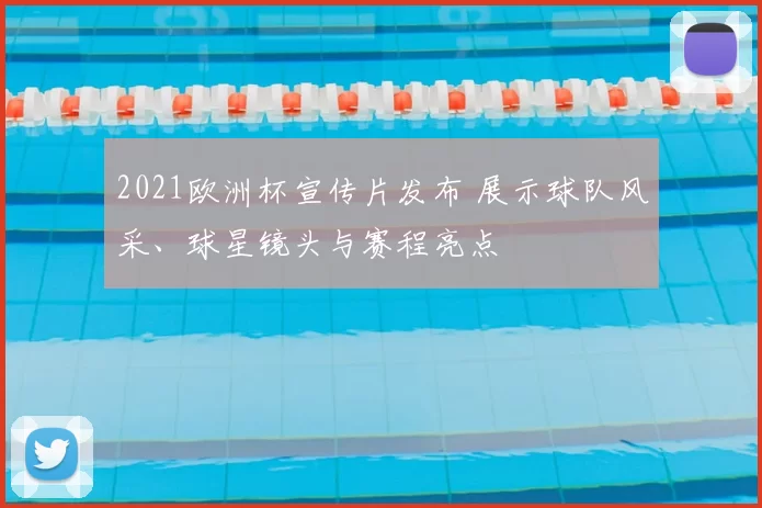 2021欧洲杯宣传片发布 展示球队风采、球星镜头与赛程亮点