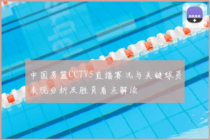 中国男篮CCTV5直播赛况与关键球员表现分析及胜负看点解读