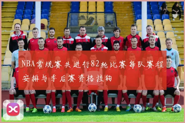 NBA常规赛共进行82轮比赛每队赛程安排与季后赛资格挂钩