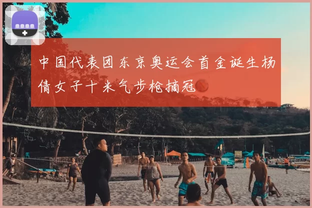 中国代表团东京奥运会首金诞生杨倩女子十米气步枪摘冠