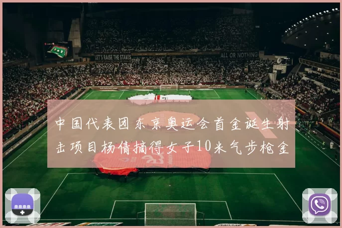 中国代表团东京奥运会首金诞生射击项目杨倩摘得女子10米气步枪金牌