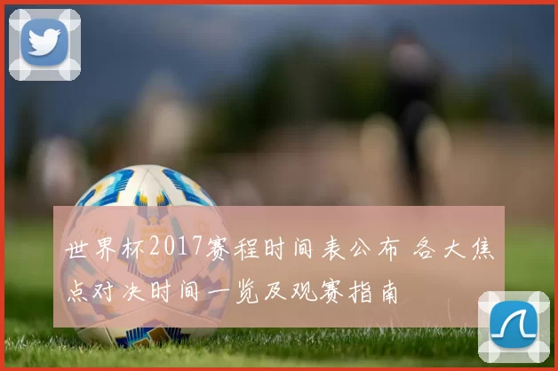 世界杯2017赛程时间表公布 各大焦点对决时间一览及观赛指南