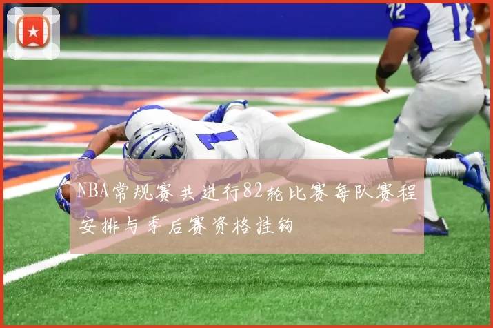 NBA常规赛共进行82轮比赛每队赛程安排与季后赛资格挂钩