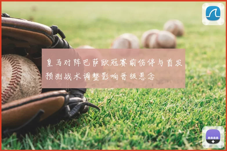 皇马对阵巴萨欧冠赛前伤停与首发预测战术调整影响晋级悬念