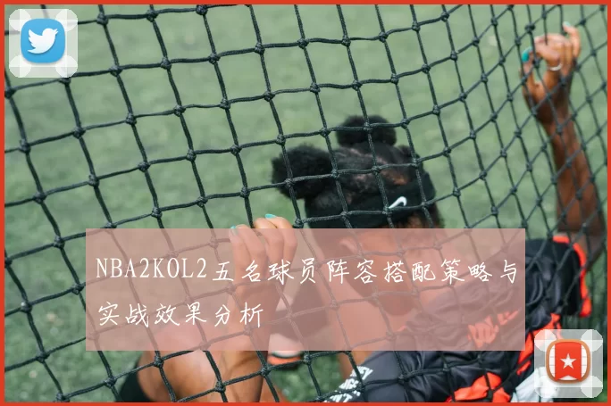 NBA2KOL2五名球员阵容搭配策略与实战效果分析