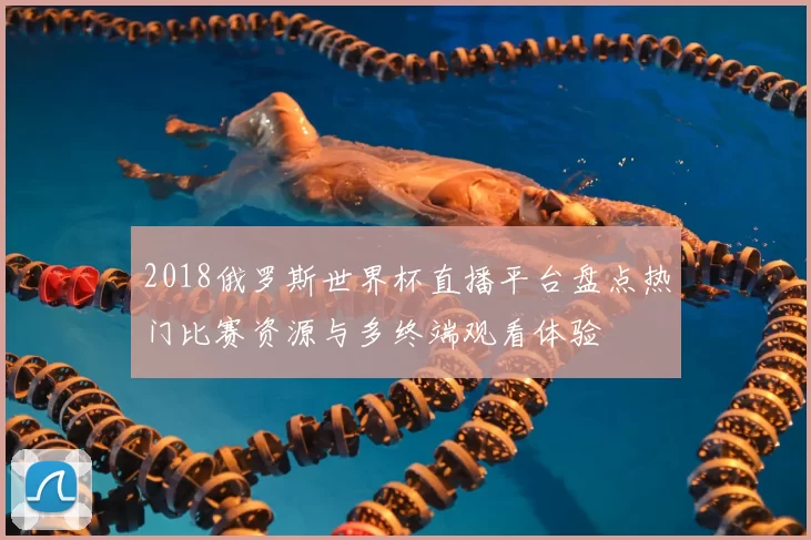 2018俄罗斯世界杯直播平台盘点热门比赛资源与多终端观看体验