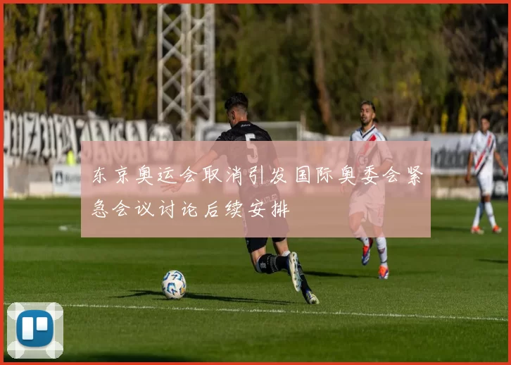 东京奥运会取消引发国际奥委会紧急会议讨论后续安排