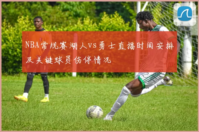 NBA常规赛湖人vs勇士直播时间安排及关键球员伤停情况