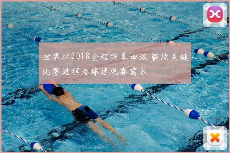 世界杯2018全程弹幕回放 解读关键比赛进程与球迷观赛需求