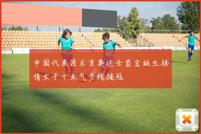 中国代表团东京奥运会首金诞生杨倩女子十米气步枪摘冠